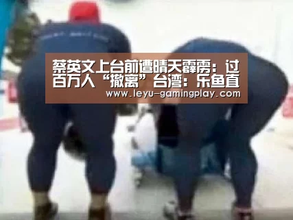 蔡英文上台前遭晴天霹雳:过百万人“撤离”台湾:乐鱼直播(图3) 乐鱼足球竞猜